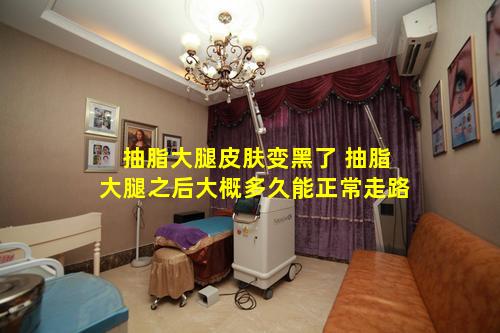 抽脂大腿皮肤变黑了 抽脂大腿之后大概多久能正常走路